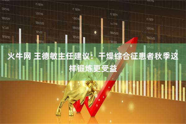 火牛网 王德敏主任建议：干燥综合征患者秋季这样锻炼更受益