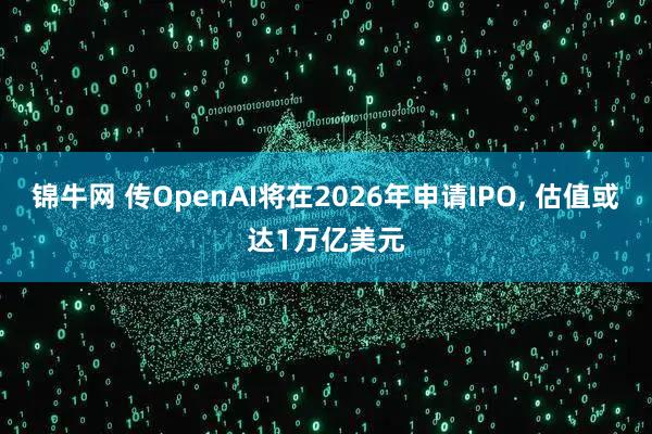 锦牛网 传OpenAI将在2026年申请IPO, 估值或达1万亿美元
