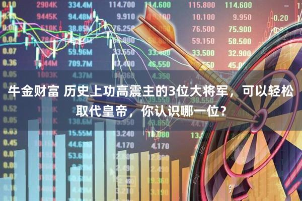 牛金财富 历史上功高震主的3位大将军,可以轻松取代皇帝,你认识哪一位?