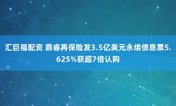 汇巨福配资 鼎睿再保险发3.5亿美元永续债息票5.625%获超7倍认购