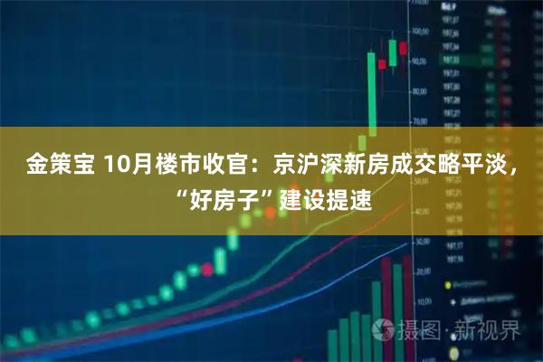 金策宝 10月楼市收官：京沪深新房成交略平淡，“好房子”建设提速