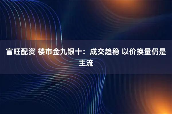 富旺配资 楼市金九银十：成交趋稳 以价换量仍是主流