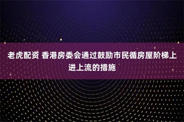 老虎配资 香港房委会通过鼓励市民循房屋阶梯上进上流的措施