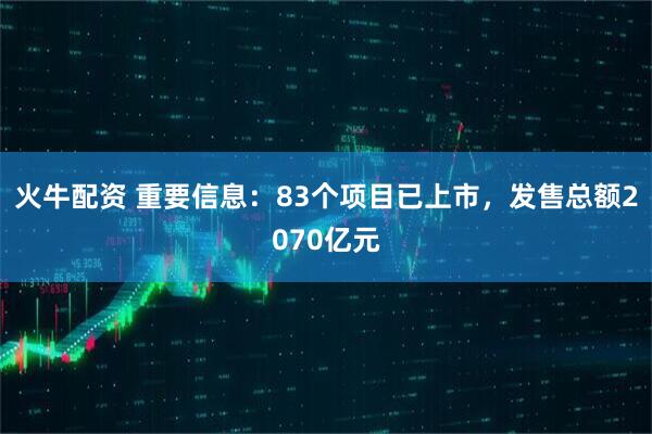 火牛配资 重要信息:83个项目已上市,发售总额2070亿元