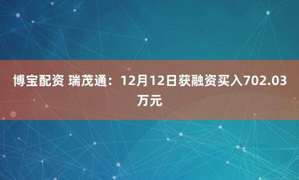 博宝配资 瑞茂通:12月12日获融资买入702.03万元