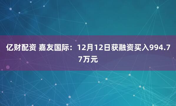 亿财配资 嘉友国际：12月12日获融资买入994.77万元