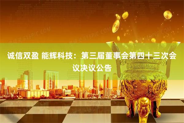 诚信双盈 能辉科技：第三届董事会第四十三次会议决议公告