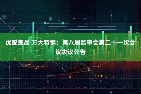 优配良品 方大特钢：第八届监事会第二十一次会议决议公告