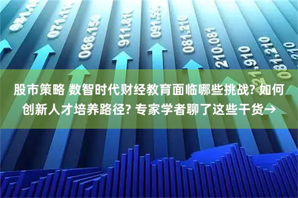 股市策略 数智时代财经教育面临哪些挑战? 如何创新人才培养路径? 专家学者聊了这些干货→