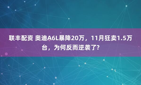联丰配资 奥迪A6L暴降20万，11月狂卖1.5万台，为何反而逆袭了?