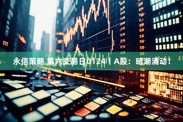 永信策略 第六交易日0124丨A股：暗潮涌动！