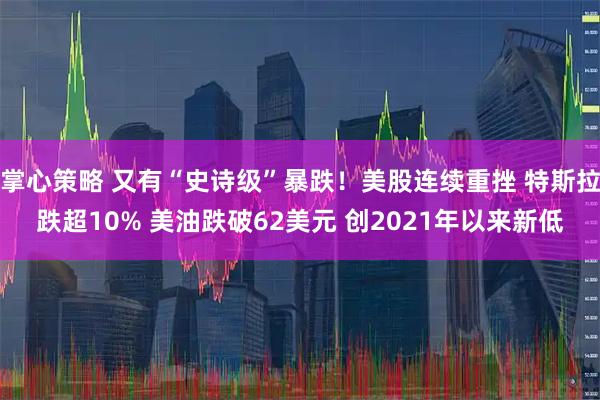 掌心策略 又有“史诗级”暴跌！美股连续重挫 特斯拉跌超10% 美油跌破62美元 创2021年以来新低