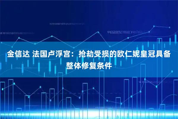 金信达 法国卢浮宫：抢劫受损的欧仁妮皇冠具备整体修复条件