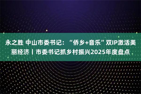 永之胜 中山市委书记：“侨乡+音乐”双IP激活美丽经济丨市委书记抓乡村振兴2025年度盘点