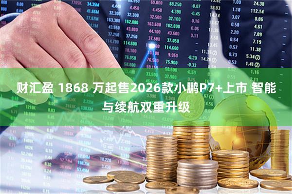 财汇盈 1868 万起售2026款小鹏P7+上市 智能与续航双重升级