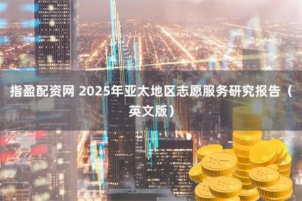 指盈配资网 2025年亚太地区志愿服务研究报告（英文版）