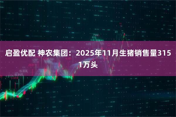启盈优配 神农集团:2025年11月生猪销售量3151万头
