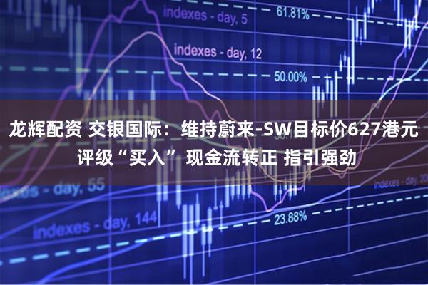 龙辉配资 交银国际:维持蔚来-SW目标价627港元 评级“买入” 现金流转正 指引强劲