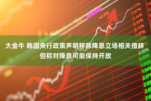 大金牛 韩国央行政策声明移除降息立场相关措辞 但称对降息可能保持开放