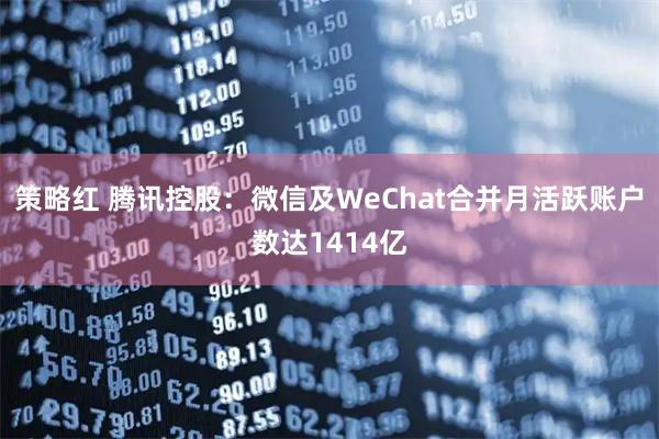 策略红 腾讯控股:微信及WeChat合并月活跃账户数达1414亿