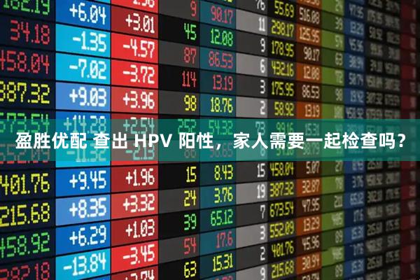盈胜优配 查出 HPV 阳性,家人需要一起检查吗?