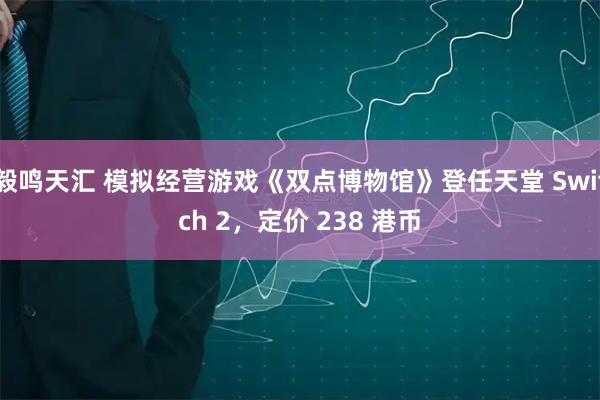 毅鸣天汇 模拟经营游戏《双点博物馆》登任天堂 Switch 2,定价 238 港币