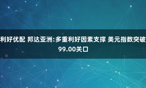 利好优配 邦达亚洲:多重利好因素支撑 美元指数突破99.00关口