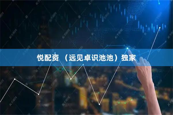 悦配资 （远见卓识池池）独家