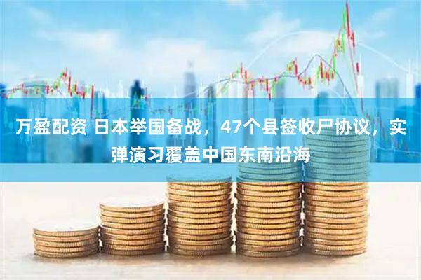 万盈配资 日本举国备战,47个县签收尸协议,实弹演习覆盖中国东南沿海